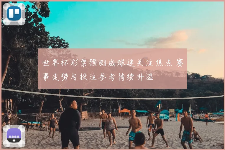 世界杯彩票预测成球迷关注焦点 赛事走势与投注参考持续升温
