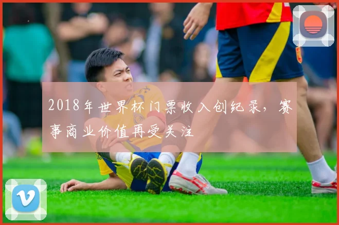 2018年世界杯门票收入创纪录，赛事商业价值再受关注