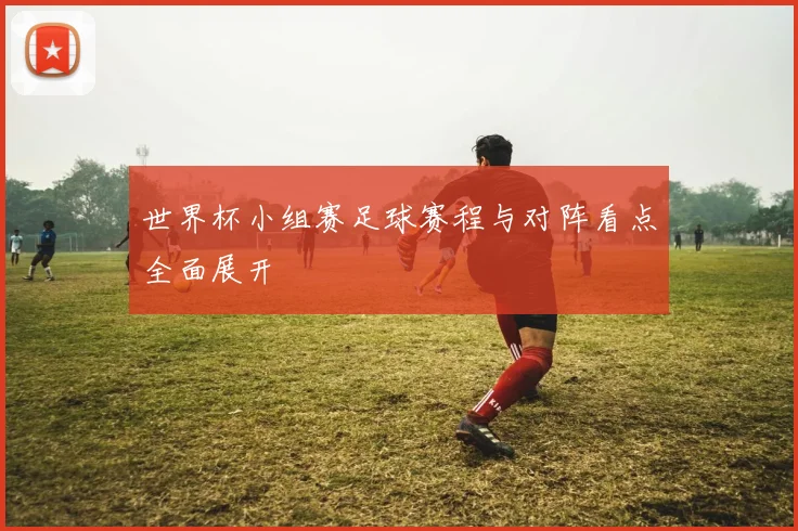 世界杯小组赛足球赛程与对阵看点全面展开
