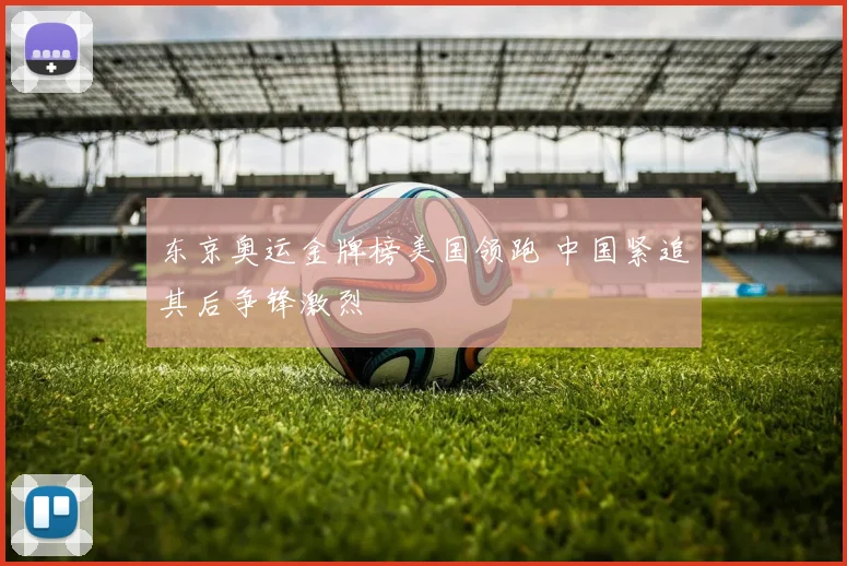 东京奥运金牌榜美国领跑 中国紧追其后争锋激烈